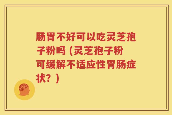 肠胃不好可以吃灵芝孢子粉吗 (灵芝孢子粉可缓解不适应性胃肠症状？)