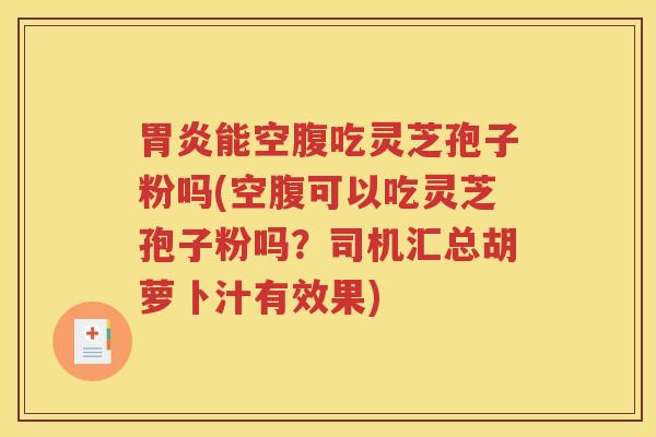 胃炎能空腹吃灵芝孢子粉吗(空腹可以吃灵芝孢子粉吗？司机汇总胡萝卜汁有效果)