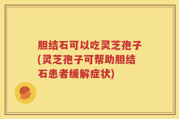 胆结石可以吃灵芝孢子(灵芝孢子可帮助胆结石患者缓解症状)