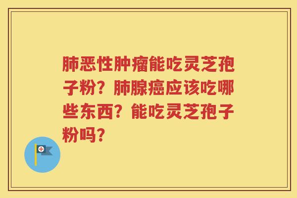 肺恶性肿瘤能吃灵芝孢子粉？肺腺癌应该吃哪些东西？能吃灵芝孢子粉吗？