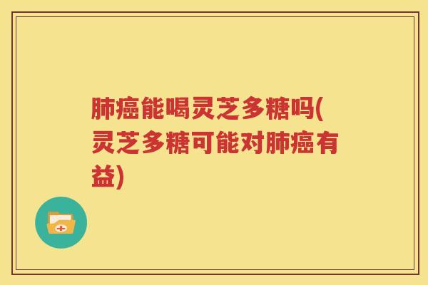 肺癌能喝灵芝多糖吗(灵芝多糖可能对肺癌有益)