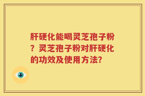 肝硬化能喝灵芝孢子粉？灵芝孢子粉对肝硬化的功效及使用方法？