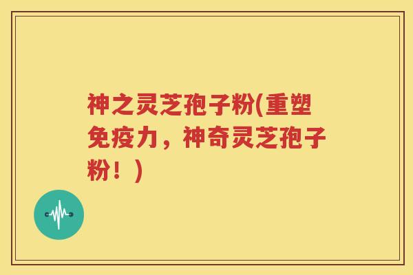 神之灵芝孢子粉(重塑免疫力，神奇灵芝孢子粉！)