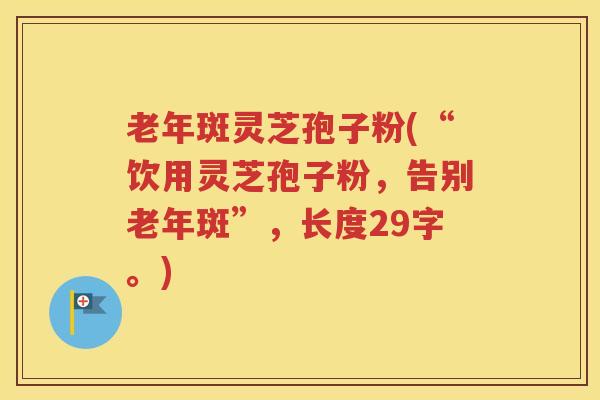 老年斑灵芝孢子粉(“饮用灵芝孢子粉，告别老年斑”，长度29字。)