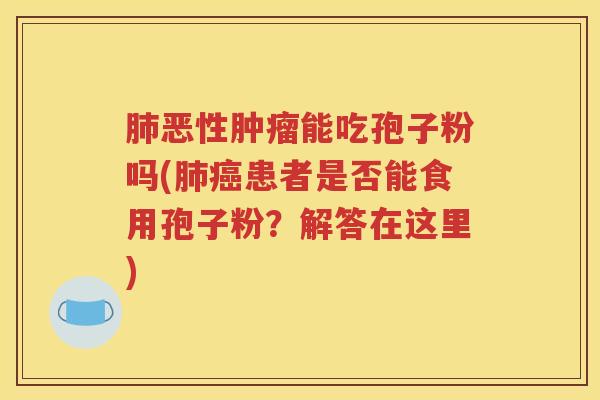 肺恶性肿瘤能吃孢子粉吗(肺癌患者是否能食用孢子粉？解答在这里)