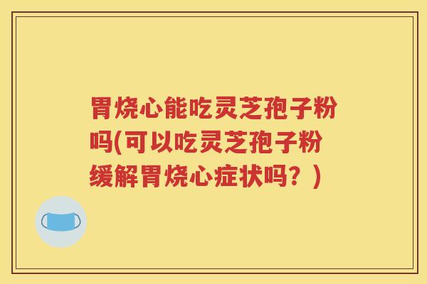 胃烧心能吃灵芝孢子粉吗(可以吃灵芝孢子粉缓解胃烧心症状吗？)