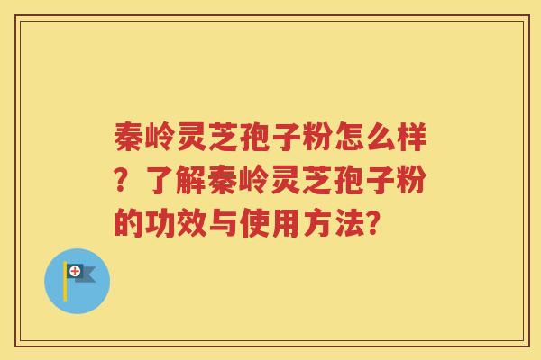 秦岭灵芝孢子粉怎么样？了解秦岭灵芝孢子粉的功效与使用方法？