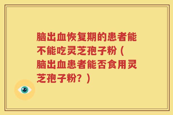 脑出血恢复期的患者能不能吃灵芝孢子粉 (脑出血患者能否食用灵芝孢子粉？)