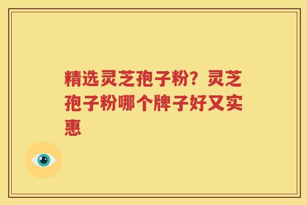 精选灵芝孢子粉？灵芝孢子粉哪个牌子好又实惠