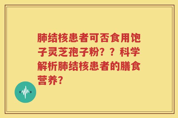 肺结核患者可否食用饱子灵芝孢子粉？？科学解析肺结核患者的膳食营养？