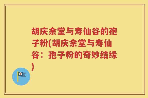 胡庆余堂与寿仙谷的孢子粉(胡庆余堂与寿仙谷：孢子粉的奇妙结缘)