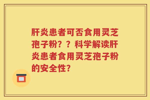 肝炎患者可否食用灵芝孢子粉？？科学解读肝炎患者食用灵芝孢子粉的安全性？