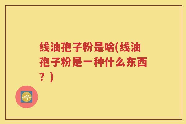 线油孢子粉是啥(线油孢子粉是一种什么东西？)