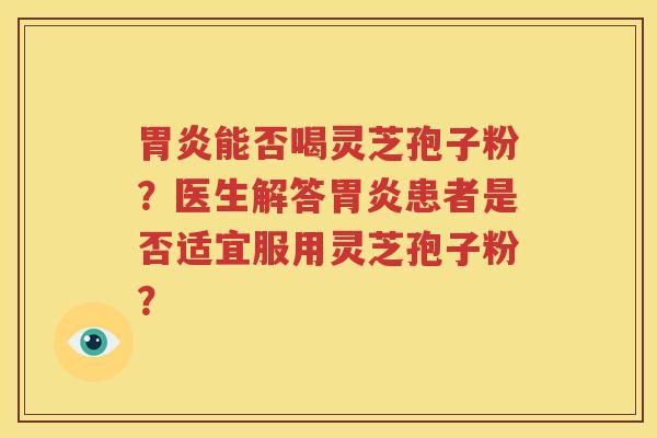 胃炎能否喝灵芝孢子粉？医生解答胃炎患者是否适宜服用灵芝孢子粉？