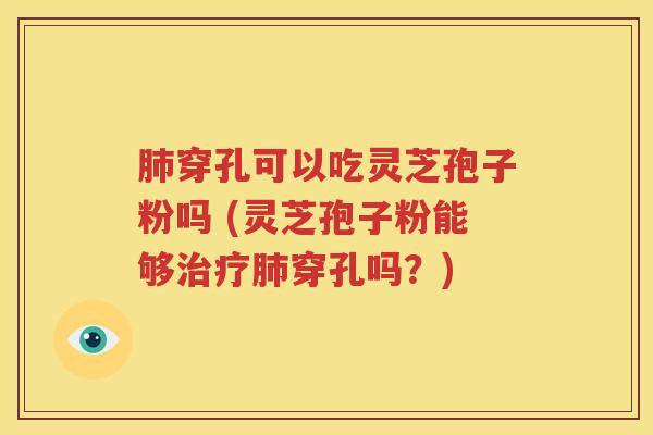 肺穿孔可以吃灵芝孢子粉吗 (灵芝孢子粉能够治疗肺穿孔吗？)