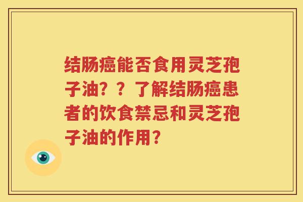 结肠癌能否食用灵芝孢子油？？了解结肠癌患者的饮食禁忌和灵芝孢子油的作用？
