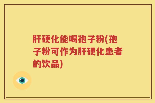肝硬化能喝孢子粉(孢子粉可作为肝硬化患者的饮品)