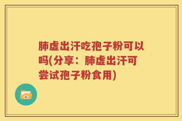 肺虚出汗吃孢子粉可以吗(分享：肺虚出汗可尝试孢子粉食用)