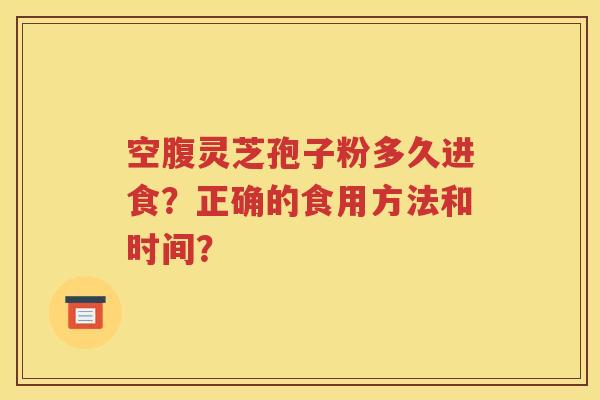 空腹灵芝孢子粉多久进食？正确的食用方法和时间？