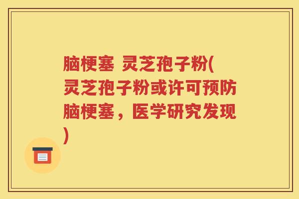 脑梗塞 灵芝孢子粉(灵芝孢子粉或许可预防脑梗塞，医学研究发现)