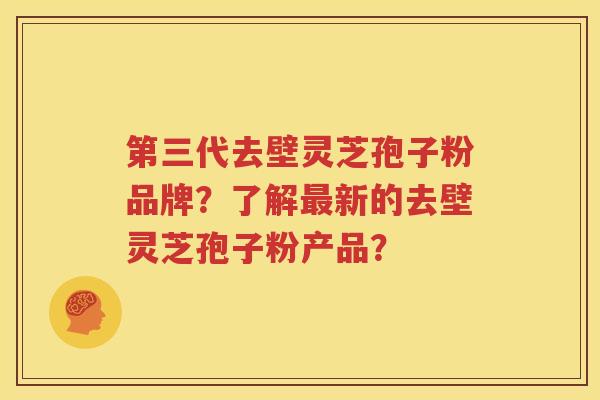 第三代去壁灵芝孢子粉品牌？了解最新的去壁灵芝孢子粉产品？