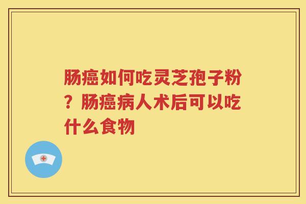 肠癌如何吃灵芝孢子粉？肠癌病人术后可以吃什么食物