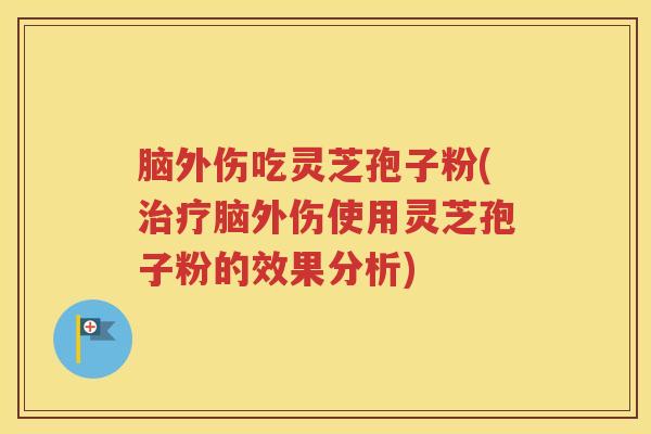 脑外伤吃灵芝孢子粉(治疗脑外伤使用灵芝孢子粉的效果分析)