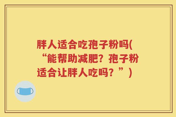 胖人适合吃孢子粉吗(“能帮助减肥？孢子粉适合让胖人吃吗？”)