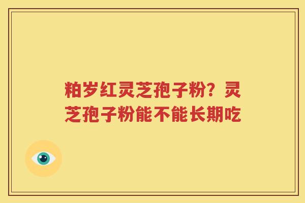 粕岁红灵芝孢子粉？灵芝孢子粉能不能长期吃