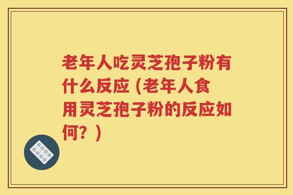 老年人吃灵芝孢子粉有什么反应 (老年人食用灵芝孢子粉的反应如何？)