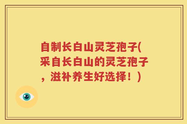 自制长白山灵芝孢子(采自长白山的灵芝孢子，滋补养生好选择！)