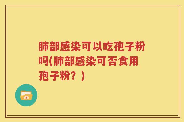 肺部感染可以吃孢子粉吗(肺部感染可否食用孢子粉？)