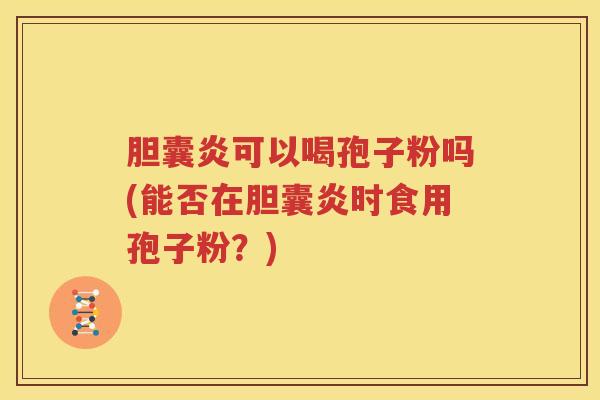 胆囊炎可以喝孢子粉吗(能否在胆囊炎时食用孢子粉？)
