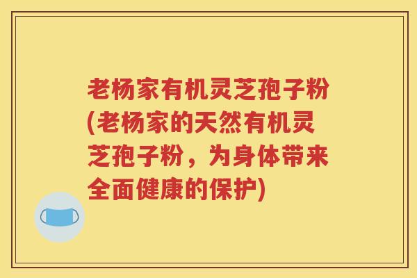 老杨家有机灵芝孢子粉(老杨家的天然有机灵芝孢子粉，为身体带来全面健康的保护)