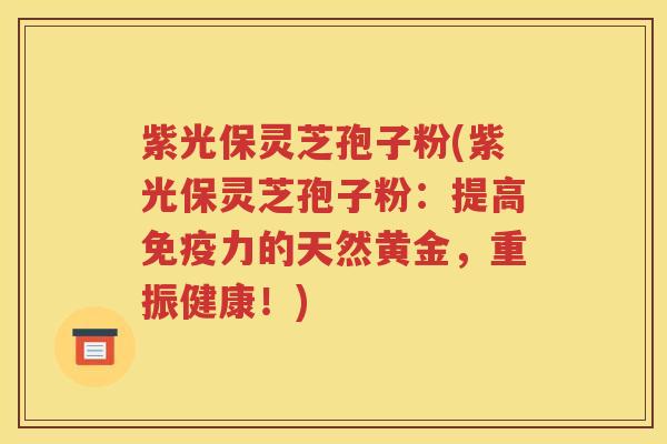 紫光保灵芝孢子粉(紫光保灵芝孢子粉：提高免疫力的天然黄金，重振健康！)