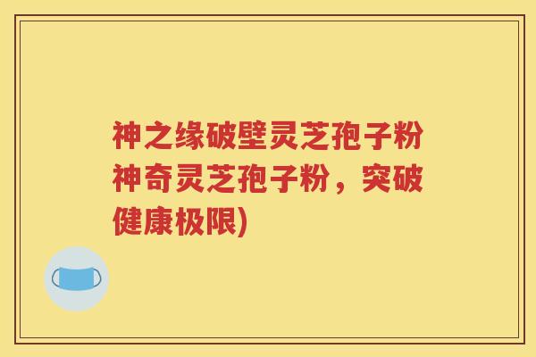 神之缘破壁灵芝孢子粉神奇灵芝孢子粉，突破健康极限)