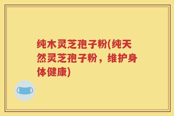 纯木灵芝孢子粉(纯天然灵芝孢子粉，维护身体健康)