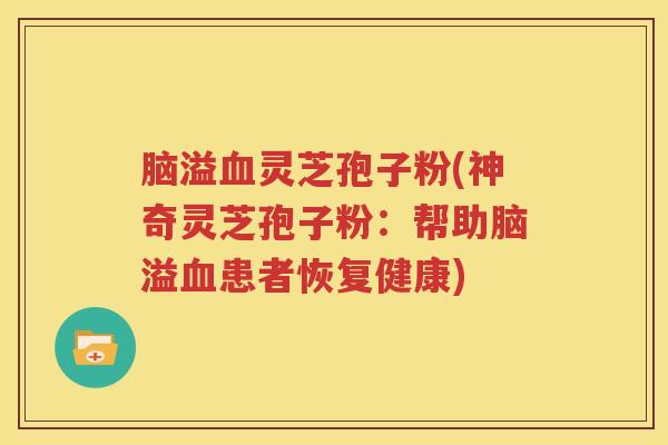 脑溢血灵芝孢子粉(神奇灵芝孢子粉：帮助脑溢血患者恢复健康)