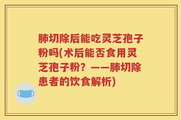 肺切除后能吃灵芝孢子粉吗(术后能否食用灵芝孢子粉？——肺切除患者的饮食解析)