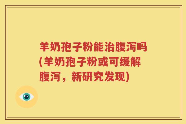 羊奶孢子粉能治腹泻吗(羊奶孢子粉或可缓解腹泻，新研究发现)