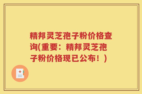 精邦灵芝孢子粉价格查询(重要：精邦灵芝孢子粉价格现已公布！)