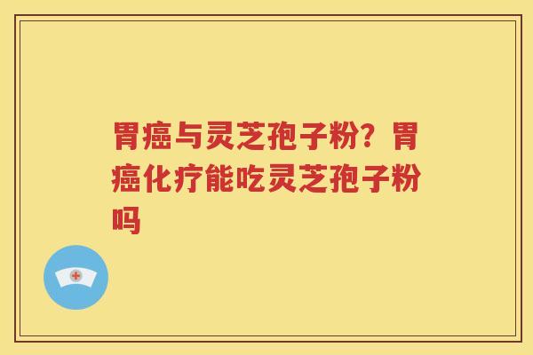 胃癌与灵芝孢子粉？胃癌化疗能吃灵芝孢子粉吗