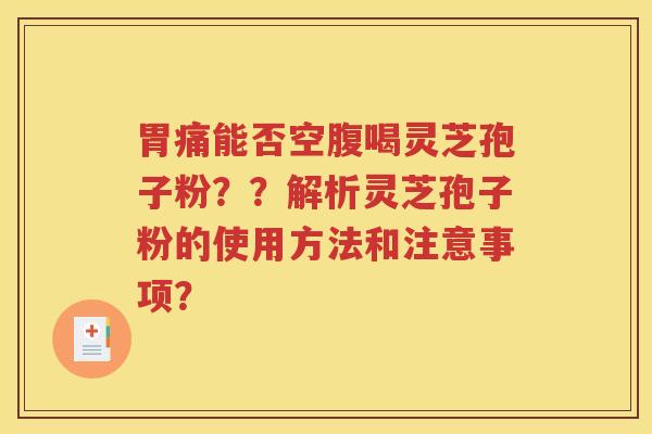 胃痛能否空腹喝灵芝孢子粉？？解析灵芝孢子粉的使用方法和注意事项？