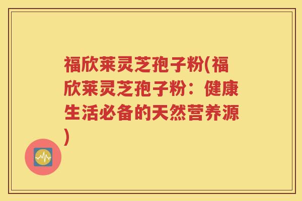 福欣莱灵芝孢子粉(福欣莱灵芝孢子粉：健康生活必备的天然营养源)