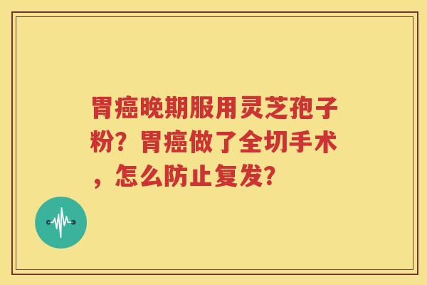 胃癌晚期服用灵芝孢子粉？胃癌做了全切手术，怎么防止复发？