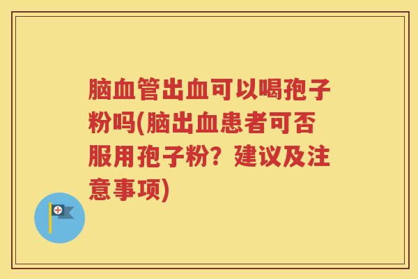 脑血管出血可以喝孢子粉吗(脑出血患者可否服用孢子粉？建议及注意事项)