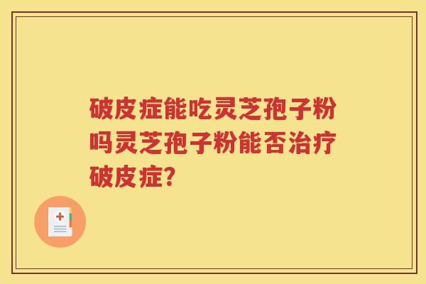 破皮症能吃灵芝孢子粉吗灵芝孢子粉能否治疗破皮症？