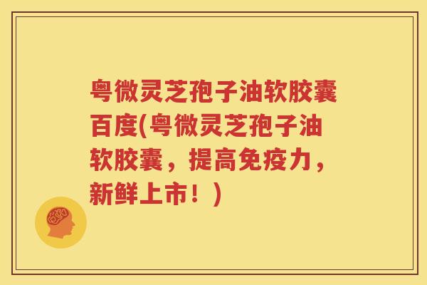 粤微灵芝孢子油软胶囊百度(粤微灵芝孢子油软胶囊，提高免疫力，新鲜上市！)