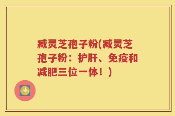 臧灵芝孢子粉(臧灵芝孢子粉：护肝、免疫和减肥三位一体！)