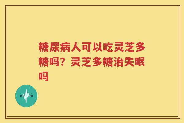 糖尿病人可以吃灵芝多糖吗？灵芝多糖治失眠吗